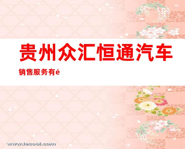 贵州众汇恒通汽车销售服务有限公司