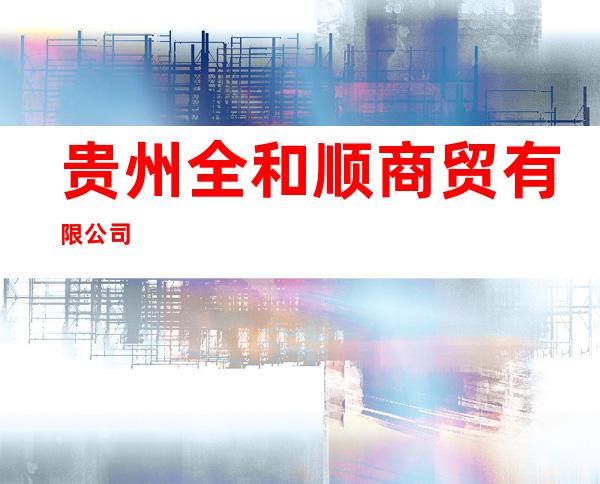 贵州全和顺商贸有限公司