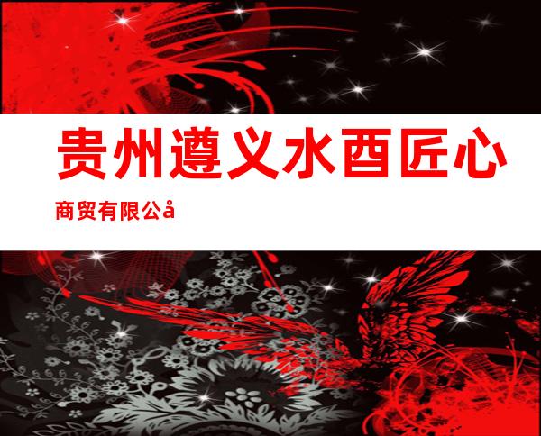 贵州遵义水酉匠心商贸有限公司