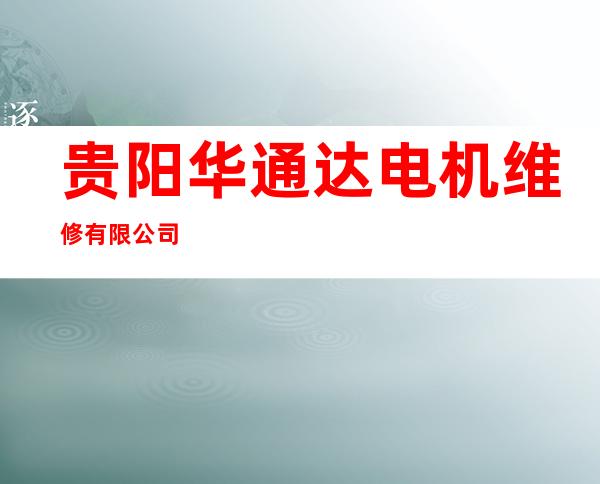 贵阳华通达电机维修有限公司