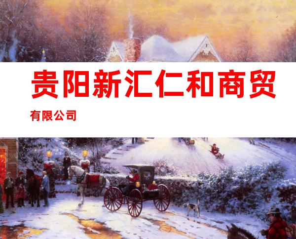 贵阳新汇仁和商贸有限公司
