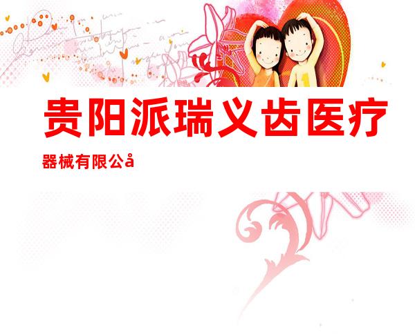 贵阳派瑞义齿医疗器械有限公司