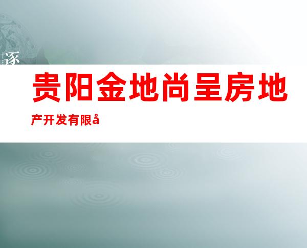贵阳金地尚呈房地产开发有限公司