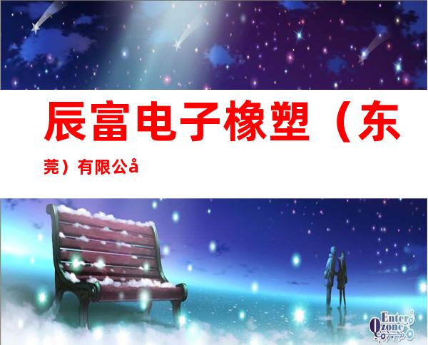 辰富电子橡塑(东莞)有限公司