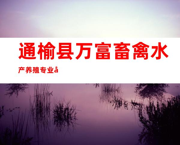 通榆县万富畜禽水产养殖专业合作社