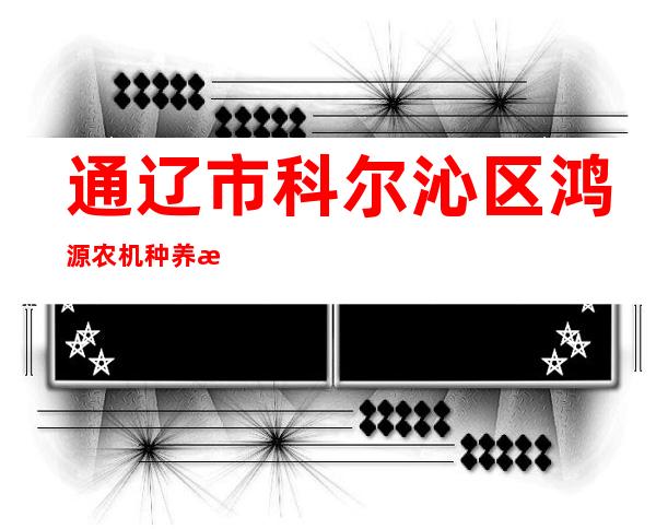 通辽市科尔沁区鸿源农机种养殖专业合作社