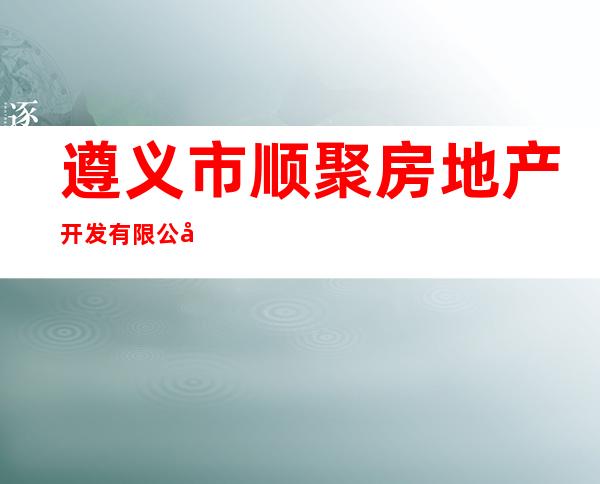 遵义市顺聚房地产开发有限公司