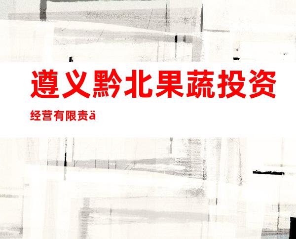 遵义黔北果蔬投资经营有限责任公司