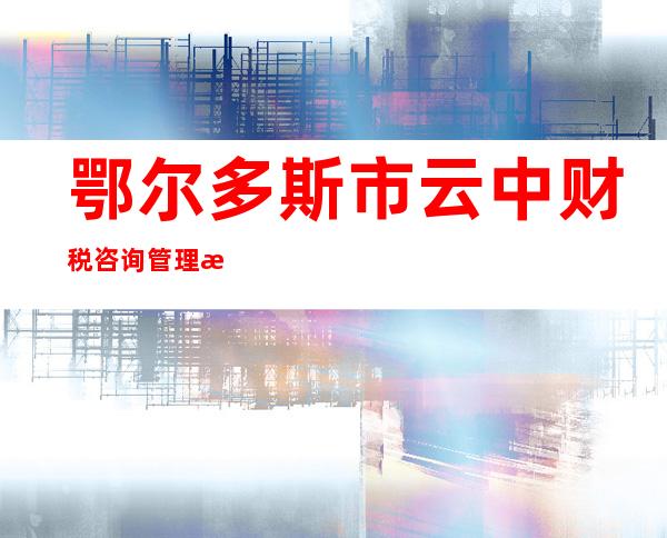 鄂尔多斯市云中财税咨询管理有限公司