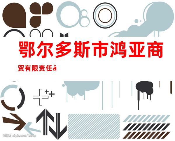 鄂尔多斯市鸿亚商贸有限责任公司