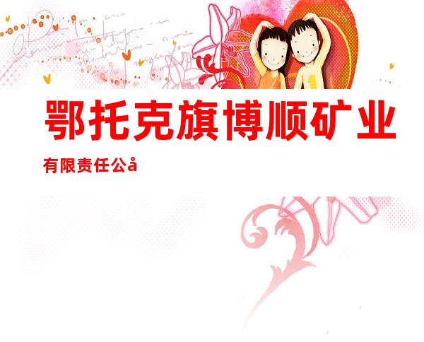鄂托克旗博顺矿业有限责任公司