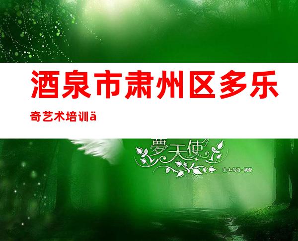 酒泉市肃州区多乐奇艺术培训中心有限公司