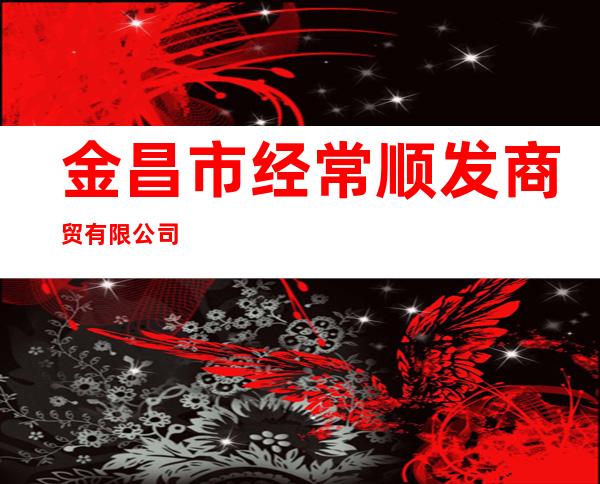 金昌市经常顺发商贸有限公司