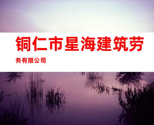 铜仁市星海建筑劳务有限公司
