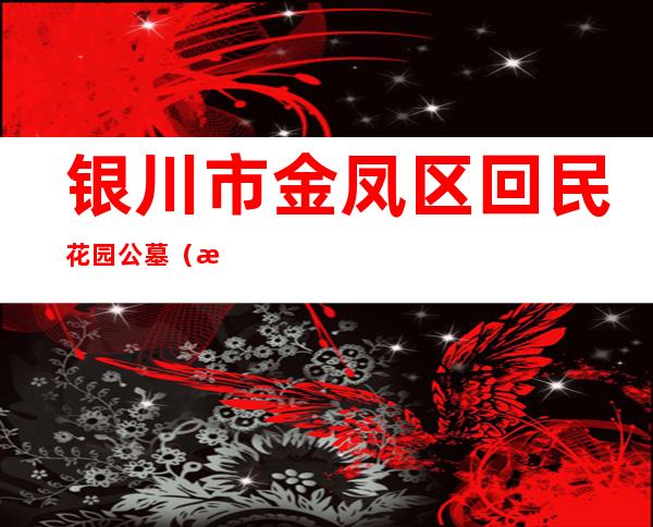 银川市金凤区回民花园公墓（有限公司）
