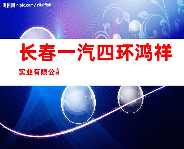 长春一汽四环鸿祥实业有限公司