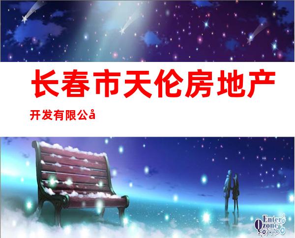 长春市天伦房地产开发有限公司