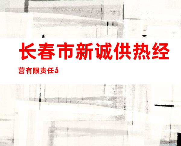 长春市新诚供热经营有限责任公司