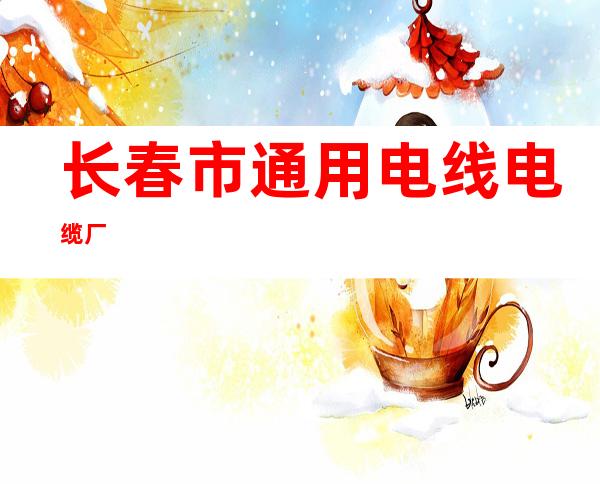 长春市通用电线电缆厂