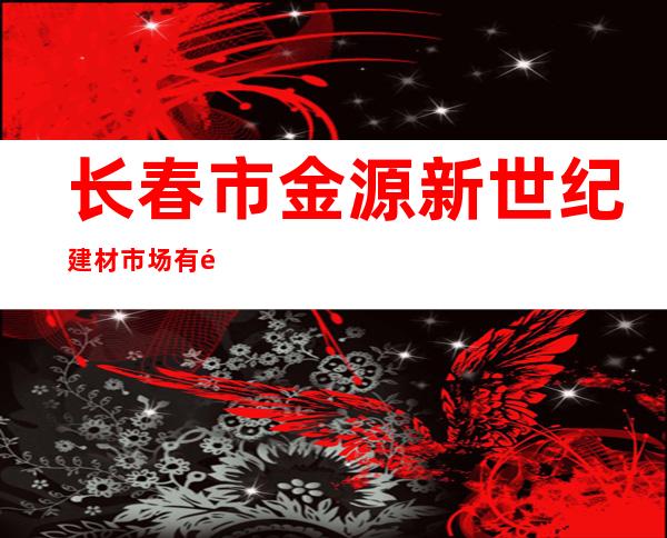 长春市金源新世纪建材市场有限公司