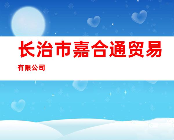 长治市嘉合通贸易有限公司