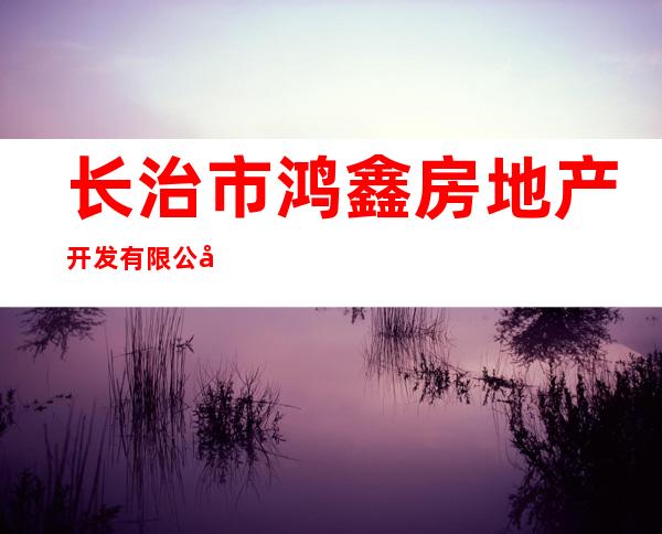长治市鸿鑫房地产开发有限公司