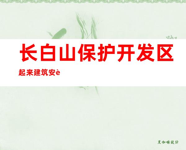 长白山保护开发区起来建筑安装工程有限公司