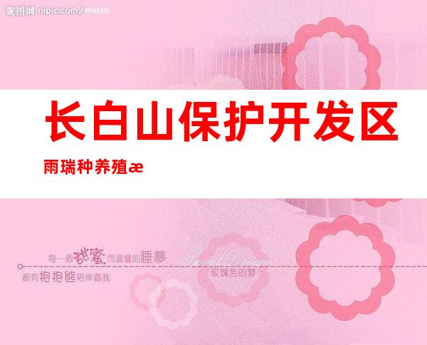 长白山保护开发区雨瑞种养殖有限公司