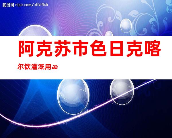 阿克苏市色日克喀尔钦灌溉用水农民专业合作社