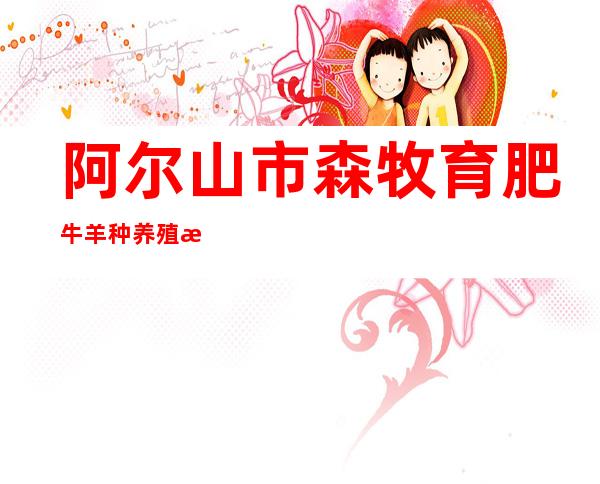 阿尔山市森牧育肥牛羊种养殖有限公司