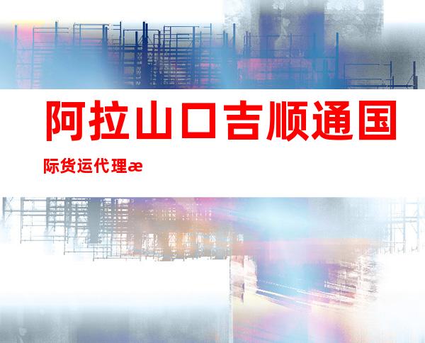 阿拉山口吉顺通国际货运代理有限公司