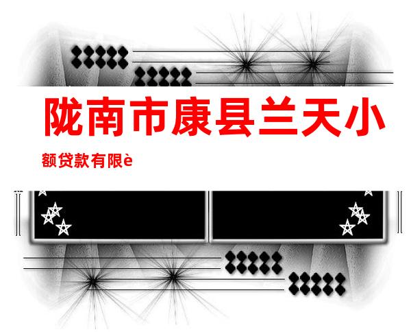 陇南市康县兰天小额贷款有限责任公司