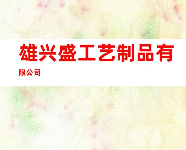 雄兴盛工艺制品有限公司