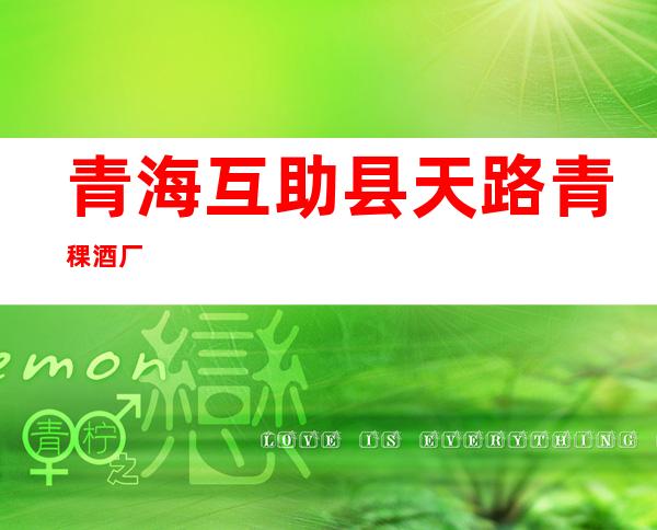 青海互助县天路青稞酒厂