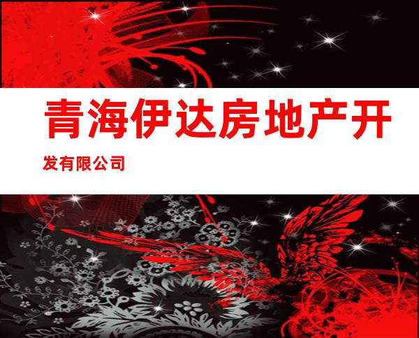 青海伊达房地产开发有限公司