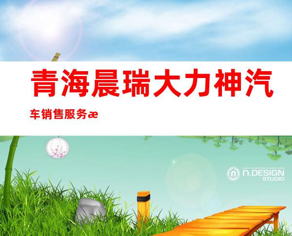 青海晨瑞大力神汽车销售服务有限公司