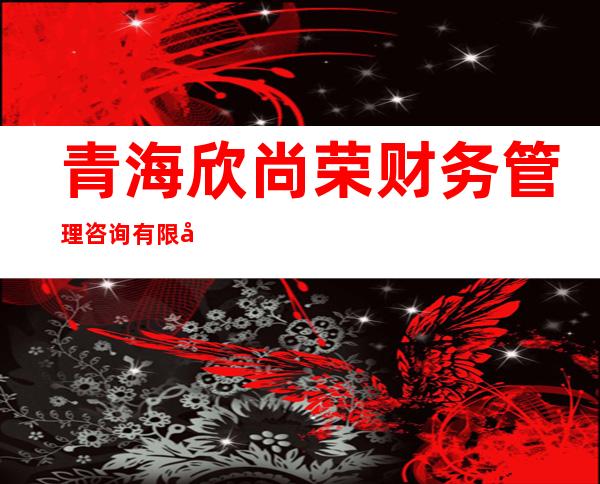 青海欣尚荣财务管理咨询有限公司