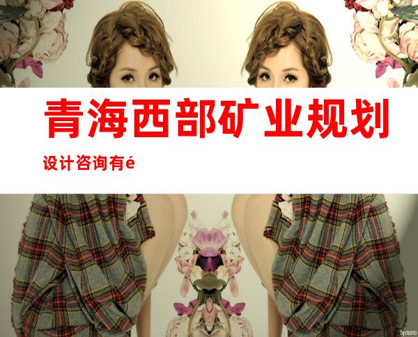 青海西部矿业规划设计咨询有限公司