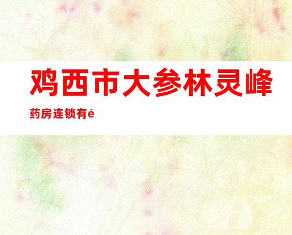 鸡西市大参林灵峰药房连锁有限公司虎林元瑞分店