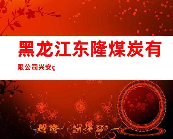 黑龙江东隆煤炭有限公司兴安煤矿