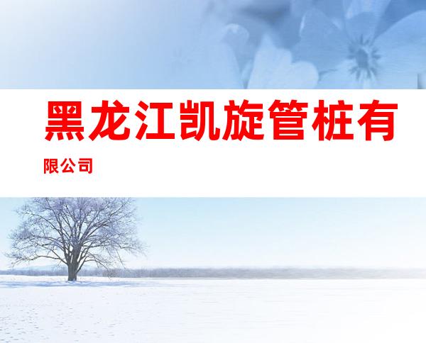 黑龙江凯旋管桩有限公司