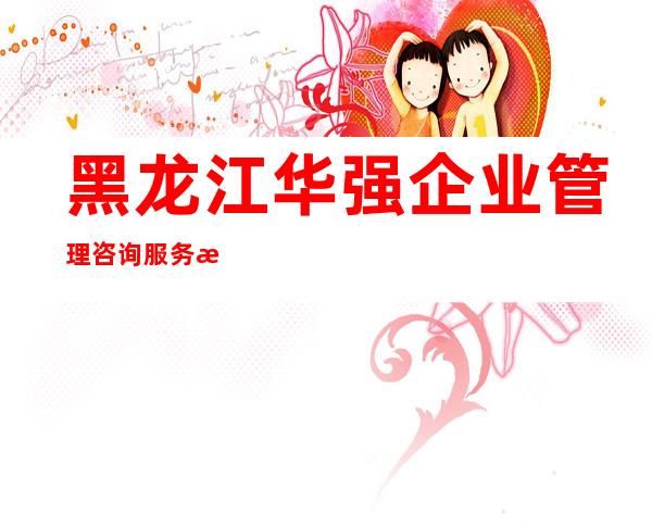 黑龙江华强企业管理咨询服务有限公司