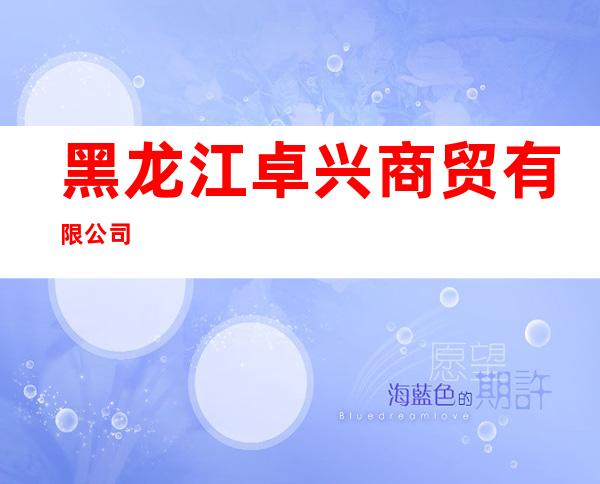 黑龙江卓兴商贸有限公司