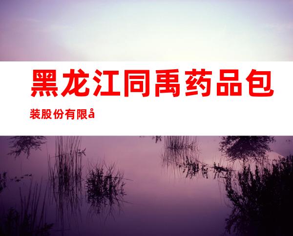 黑龙江同禹药品包装股份有限公司