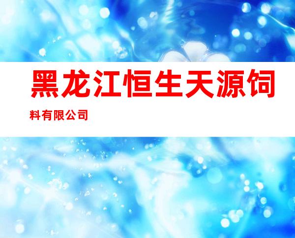 黑龙江恒生天源饲料有限公司
