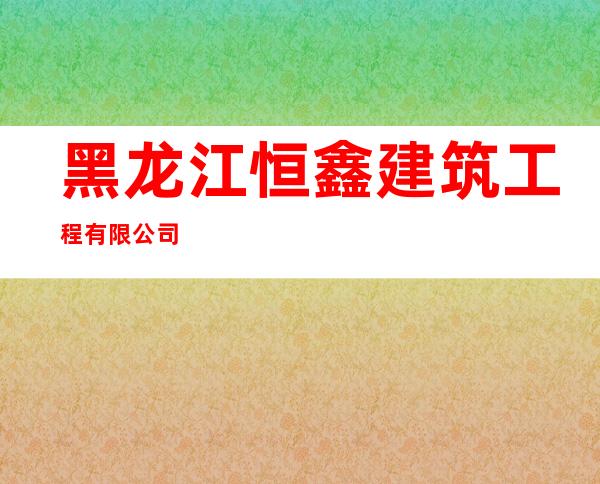 黑龙江恒鑫建筑工程有限公司