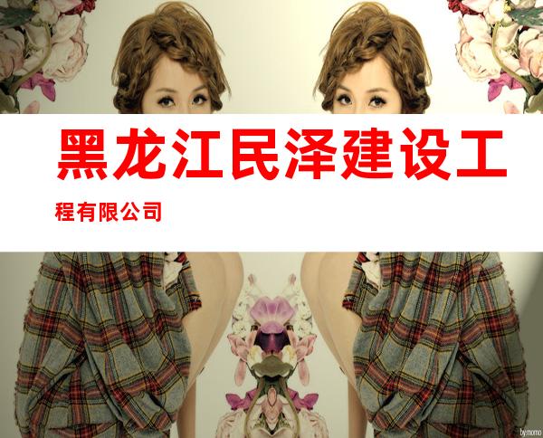黑龙江民泽建设工程有限公司