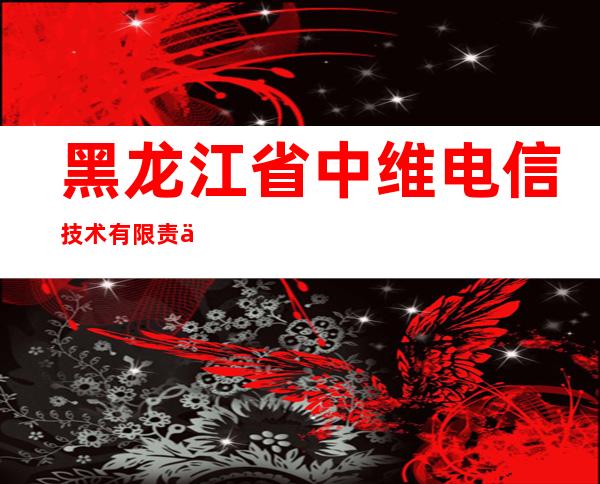 黑龙江省中维电信技术有限责任公司