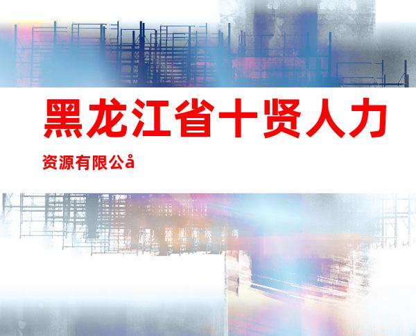 黑龙江省十贤人力资源有限公司