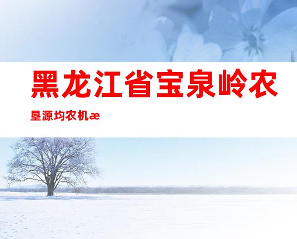 黑龙江省宝泉岭农垦源均农机有限责任公司